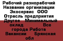 Рабочий-разнорабочий › Название организации ­ Экосервис, ООО › Отрасль предприятия ­ Другое › Минимальный оклад ­ 12 000 - Все города Работа » Вакансии   . Брянская обл.